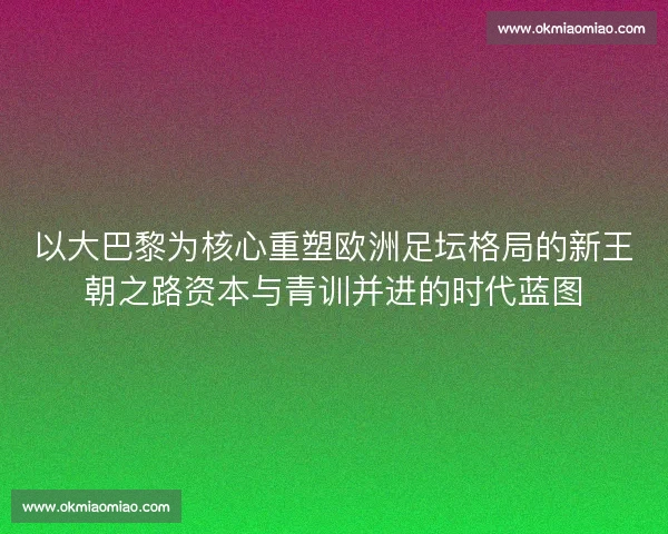 以大巴黎为核心重塑欧洲足坛格局的新王朝之路资本与青训并进的时代蓝图